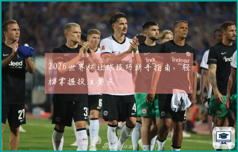 2026世界杯让球技巧新手指南，轻松掌握投注要点