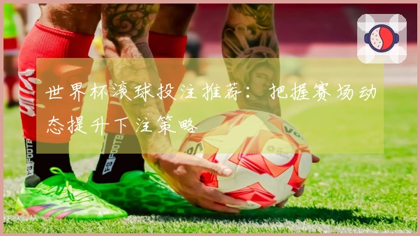 世界杯滚球投注推荐：把握赛场动态提升下注策略