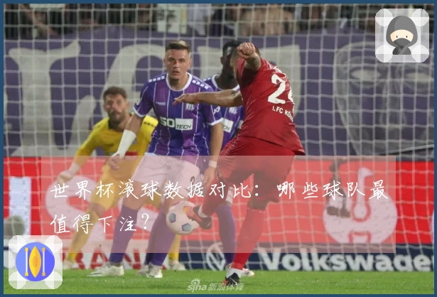 世界杯滚球数据对比：哪些球队最值得下注？