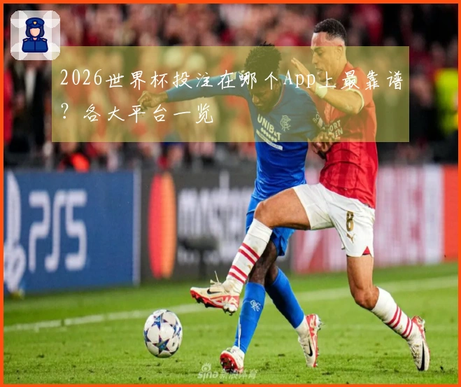 2026世界杯投注在哪个App上最靠谱？各大平台一览