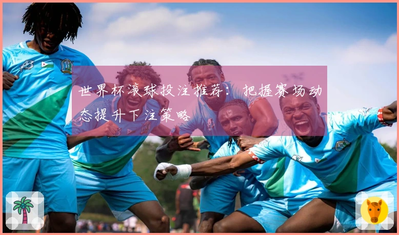 世界杯滚球投注推荐：把握赛场动态提升下注策略