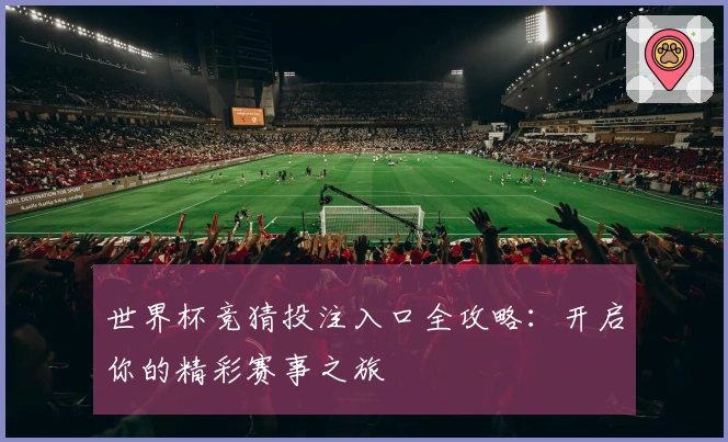 世界杯竞猜投注入口全攻略：开启你的精彩赛事之旅