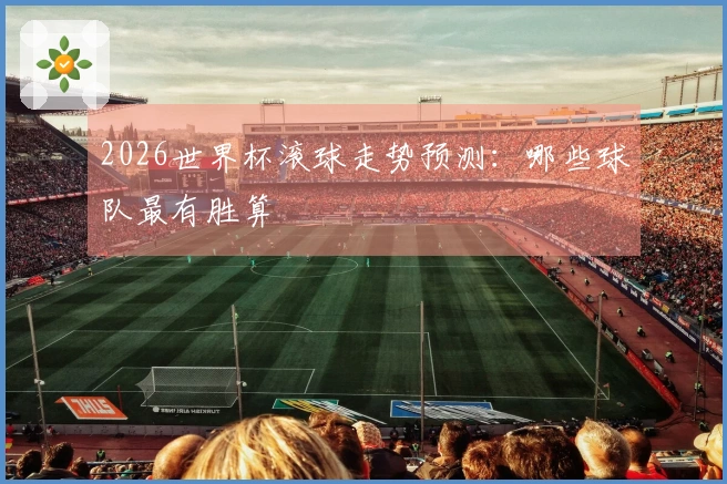 2026世界杯滚球走势预测：哪些球队最有胜算