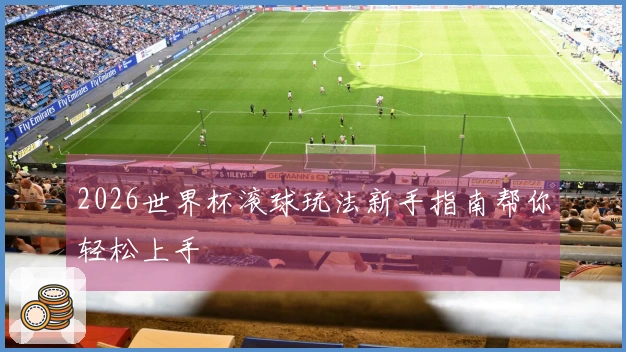 2026世界杯滚球玩法新手指南帮你轻松上手