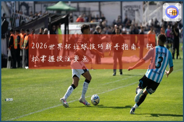 2026世界杯让球技巧新手指南，轻松掌握投注要点