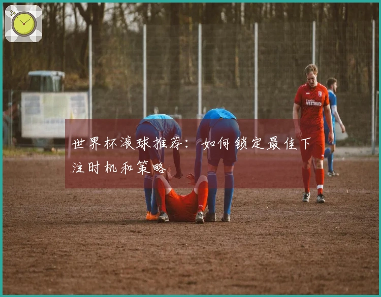 世界杯滚球推荐：如何锁定最佳下注时机和策略