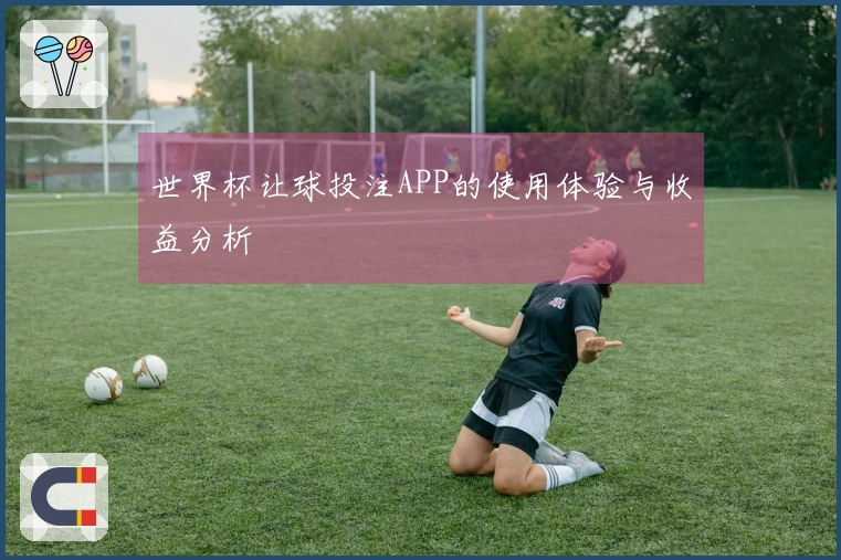 世界杯让球投注APP的使用体验与收益分析