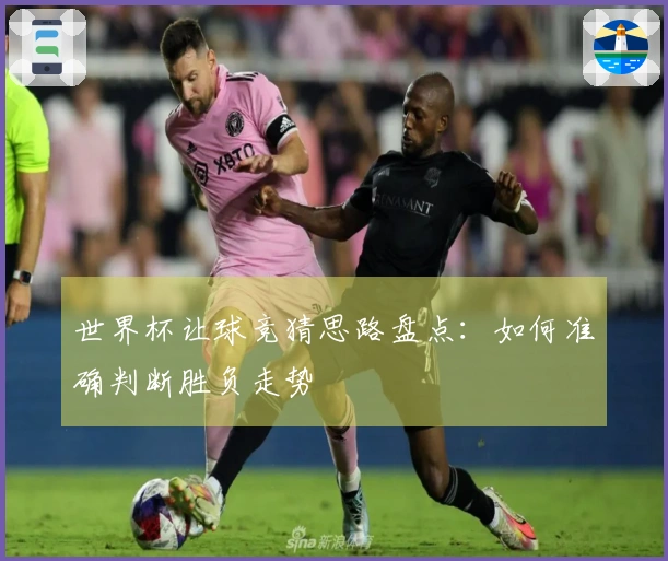 世界杯让球竞猜思路盘点：如何准确判断胜负走势